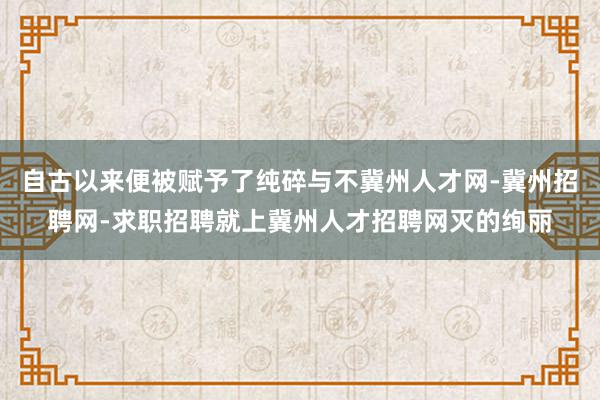 自古以来便被赋予了纯碎与不冀州人才网-冀州招聘网-求职招聘就上冀州人才招聘网灭的绚丽