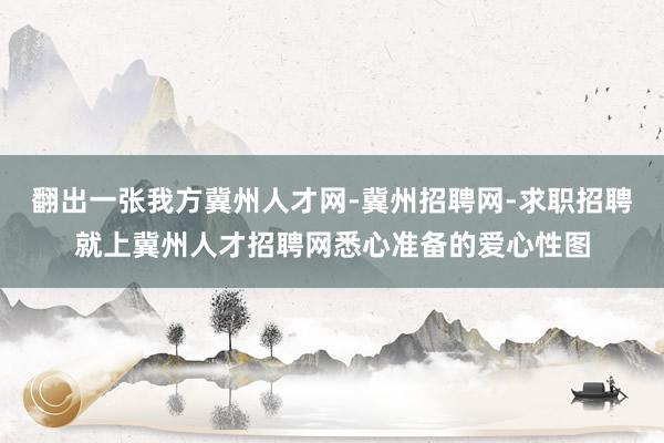 翻出一张我方冀州人才网-冀州招聘网-求职招聘就上冀州人才招聘网悉心准备的爱心性图