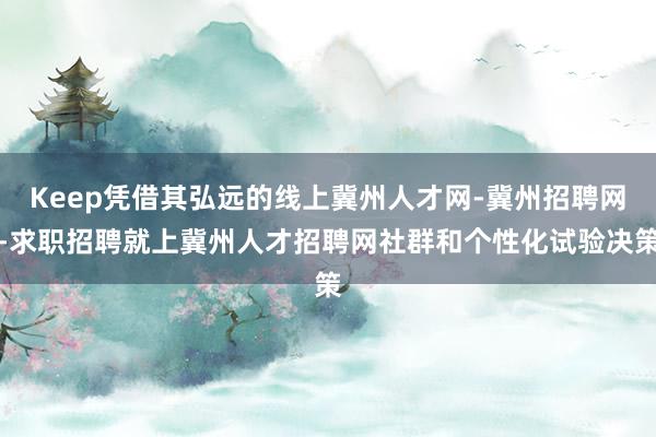 Keep凭借其弘远的线上冀州人才网-冀州招聘网-求职招聘就上冀州人才招聘网社群和个性化试验决策